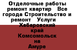 Отделочные работы,ремонт квартир - Все города Строительство и ремонт » Услуги   . Хабаровский край,Комсомольск-на-Амуре г.